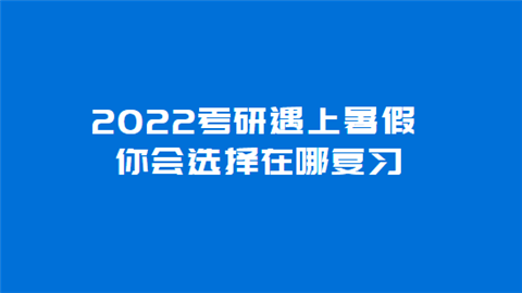 2022考研遇上暑假 你会选择在哪复习.png