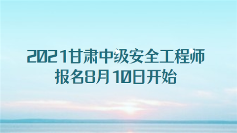 2021甘肃中级安全工程师报名8月10日开始.png