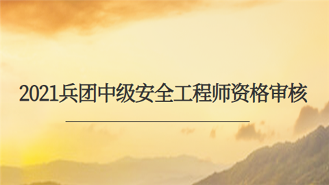 2021兵团中级安全工程师资格审核在何时 采取什么方式.png