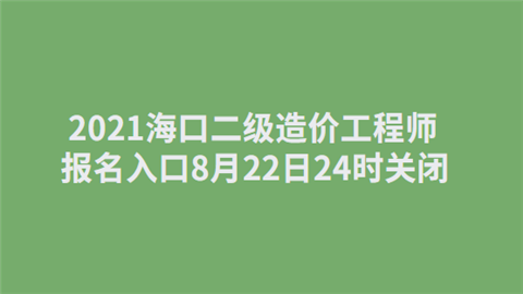 2021海口二级<a style='color:#2f2f2f;cursor:pointer;' href='http://wenda.hqwx.com/article-34621.html'>造价工程师</a>报名入口8月22日24时关闭.png