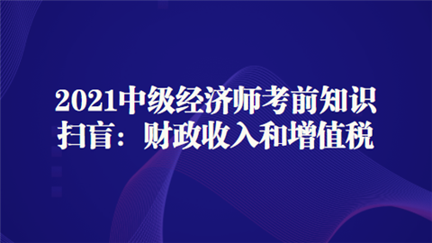 2021中级经济师考前知识扫盲：财政收入和增值税.png