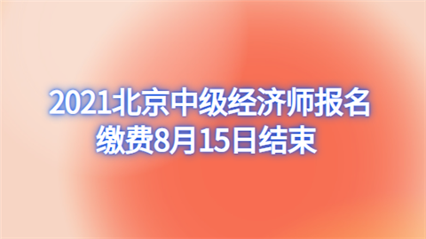 2021北京中级经济师报名缴费8月15日结束.png