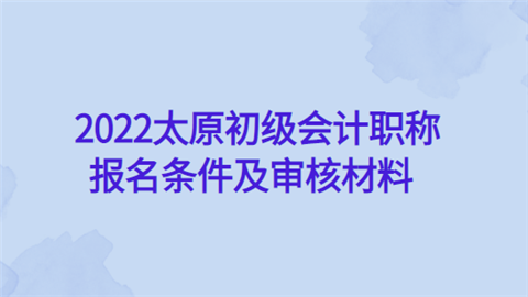 2022太原初级会计职称报名条件及审核材料.png