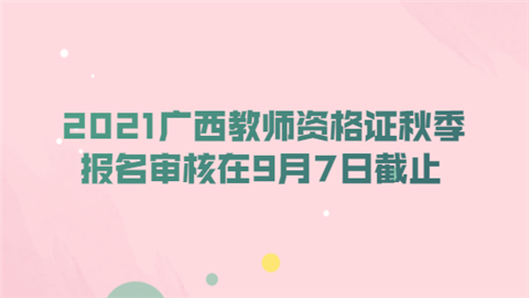 2021广西教师资格证秋季报名审核在9月7日截止.png