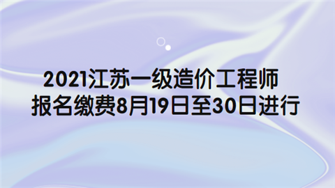 2021江苏一级造价工程师报名缴费8月19日至30日进行.png