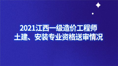 2021江西一级造价工程师土建、安装专业资格送审情况.png