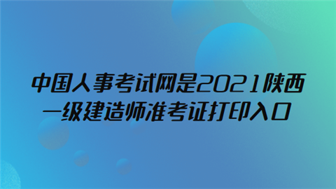 中国人事考试网是2021陕西一级建造师准考证打印入口.png