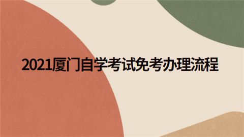 2021厦门自学考试免考办理流程.png