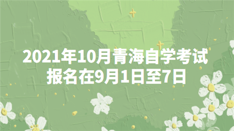 2021年10月青海自学考试报名在9月1日至7日.png