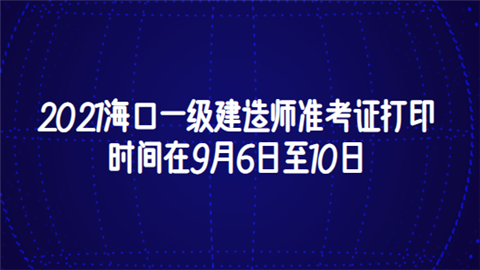 2021海口一级建造师准考证打印时间在9月6日至10日.png