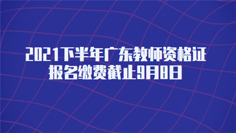 2021下半年广东教师资格证报名缴费截止9月8日.png