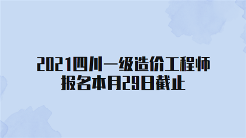 2021四川一级造价工程师报名本月29日截止.png