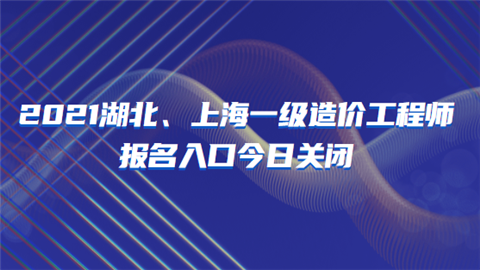 2021湖北、上海一级造价工程师报名入口今日关闭.png