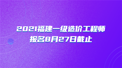 2021福建一级造价工程师报名8月27日截止.png