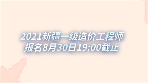 2021新疆一级造价工程师报名8月30日截止.png