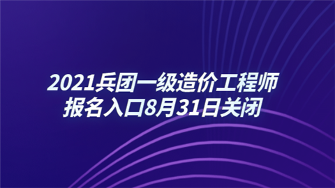 2021兵团一级造价工程师报名入口8月31日关闭.png