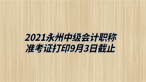 2021永州中级会计职称准考证打印9月3日截止.png