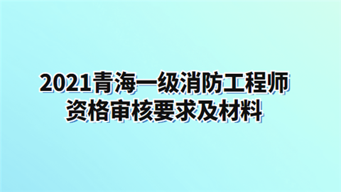 2021青海一级消防工程师资格审核要求及材料.png