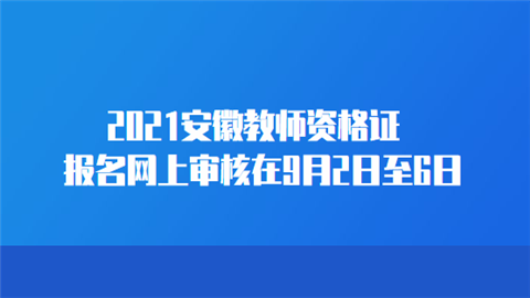 2021安徽教师资格证报名网上审核在9月2日至6日.png