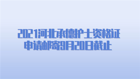 2021河北承德护士资格证申请邮寄9月20日截止.png