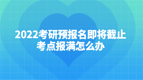 2022考研预报名即将截止 考点报满怎么办.png