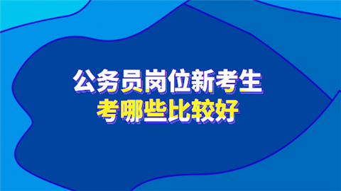 公务员岗位新考生考哪些比较好.png