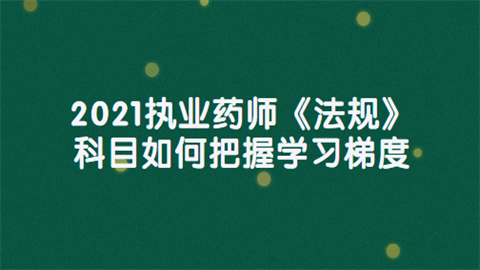 2021执业药师《法规》科目如何把握学习梯度.png