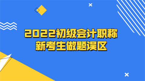 2022初级会计职称新考生做题误区.png