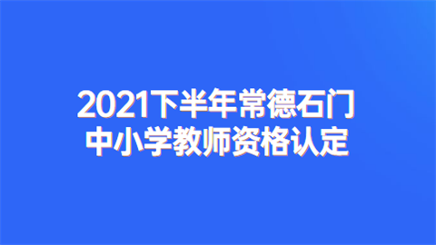 2021下半年常德石门中小学<a style='color:#2f2f2f;cursor:pointer;' href='http://wenda.hqwx.com/article-35292.html'>教师资格认定</a>.png