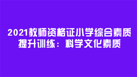 2021教师资格证小学综合素质提升训练：科学文化素质.png