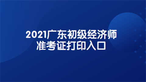 2021广东初级经济师准考证打印入口.png