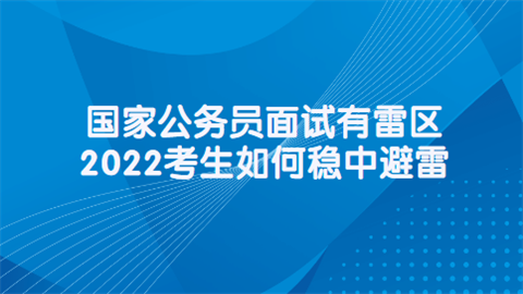 国家公务员面试有雷区 2022考生如何稳中避雷.png