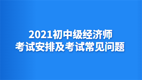 2021初中级经济师考试安排及考试常见问题.png