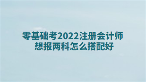 零基础考2022注册会计师想报两科怎么搭配好.png