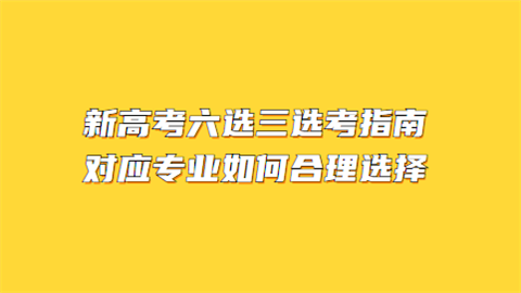 新高考六选三选考指南 对应专业如何合理选择.png