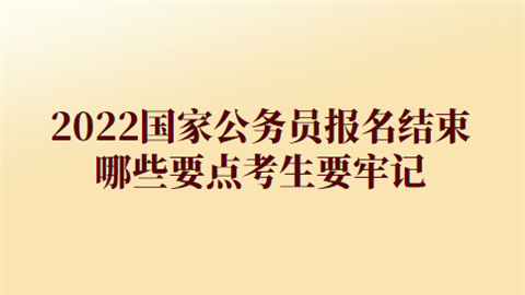 2022国家公务员报名结束 哪些要点考生要牢记.png