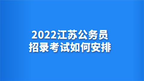 2022江苏公务员招录考试如何安排.png