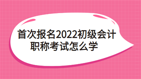 首次报名2022初级会计职称考试怎么学.png