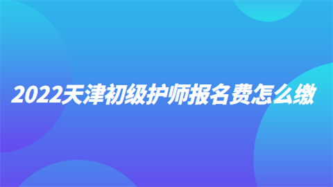 2022天津初级护师报名费怎么缴.png