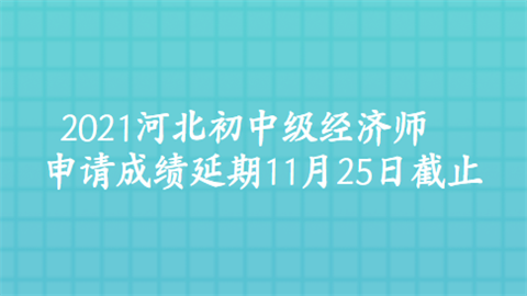 2021河北初中级经济师申请成绩延期11月25日截止.png