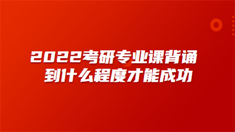 2022考研专业课背诵到什么程度才能成功.png