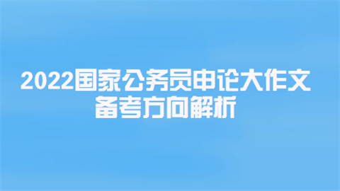 2022国家公务员申论大作文备考方向解析.png