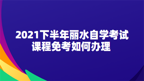 2021下半年丽水自学考试课程免考如何办理.png