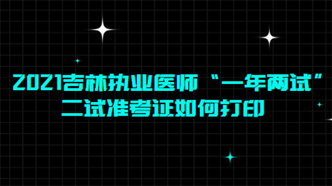 2021吉林执业医师“一年两试”二试准考证如何打印.png