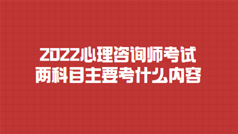 2022心理咨询师考试两科目主要考什么内容.png