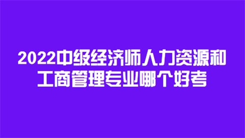 2022中级经济师人力资源和工商管理专业哪个好考.png