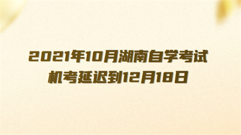 2021年10月湖南自学考试机考延迟到12月18日.png