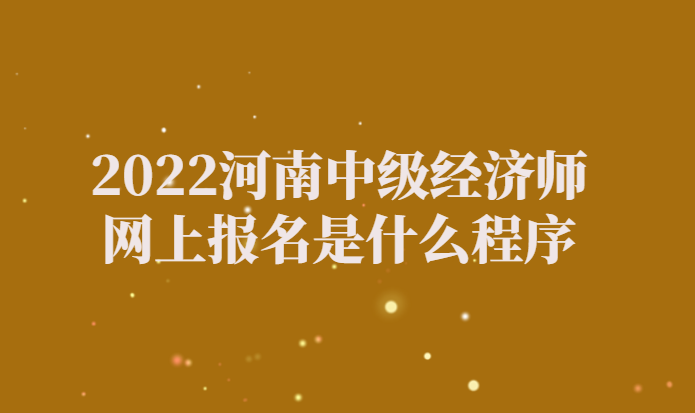 2022河南中级经济师网上报名是什么程序