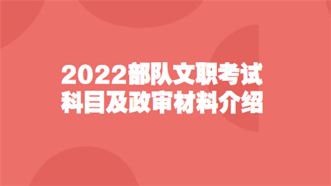 2022部队文职考试科目及政审材料介绍