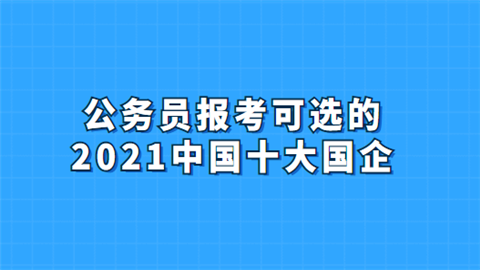 公务员报考可选的2021中国十大国企